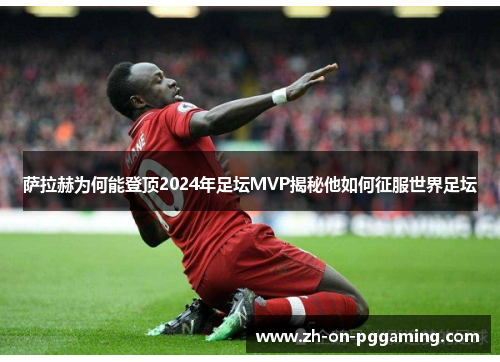 萨拉赫为何能登顶2024年足坛MVP揭秘他如何征服世界足坛 萨拉赫为何能登顶2024年足坛MVP揭秘他如何征服世界足坛
