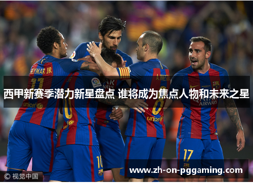 西甲新赛季潜力新星盘点 谁将成为焦点人物和未来之星
