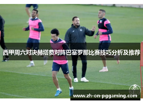 西甲周六对决赫塔费对阵巴塞罗那比赛技巧分析及推荐
