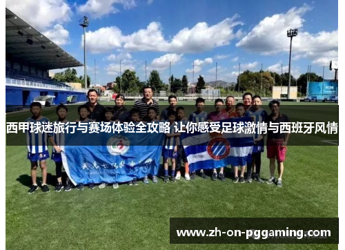 西甲球迷旅行与赛场体验全攻略 让你感受足球激情与西班牙风情 西甲球迷旅行与赛场体验全攻略 让你感受足球激情与西班牙风情