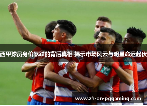 西甲球员身价暴跌的背后真相 揭示市场风云与明星命运起伏 西甲球员身价暴跌的背后真相 揭示市场风云与明星命运起伏