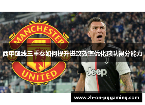 西甲锋线三重奏如何提升进攻效率优化球队得分能力