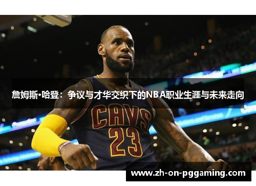 詹姆斯·哈登：争议与才华交织下的NBA职业生涯与未来走向