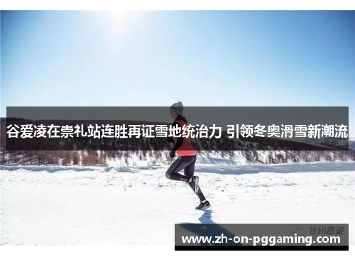 谷爱凌在崇礼站连胜再证雪地统治力 引领冬奥滑雪新潮流 谷爱凌在崇礼站连胜再证雪地统治力 引领冬奥滑雪新潮流