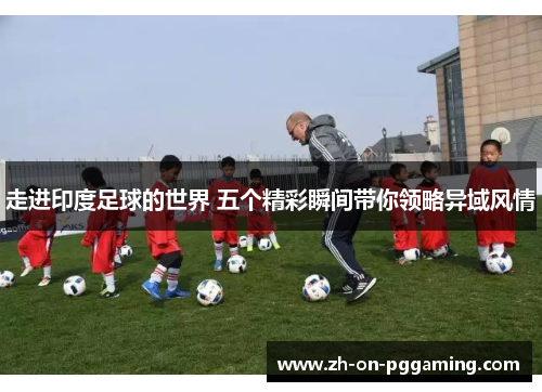 走进印度足球的世界 五个精彩瞬间带你领略异域风情 走进印度足球的世界 五个精彩瞬间带你领略异域风情