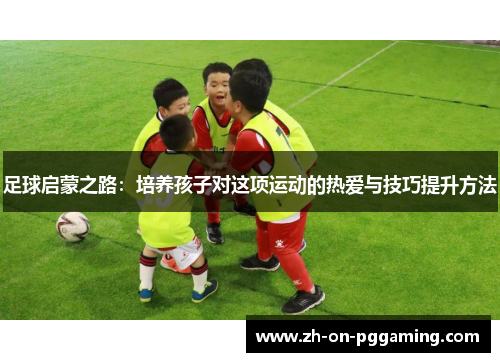 足球启蒙之路：培养孩子对这项运动的热爱与技巧提升方法