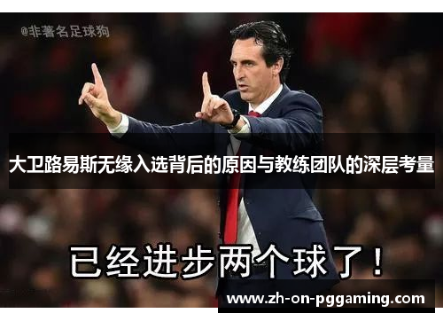 大卫路易斯无缘入选背后的原因与教练团队的深层考量