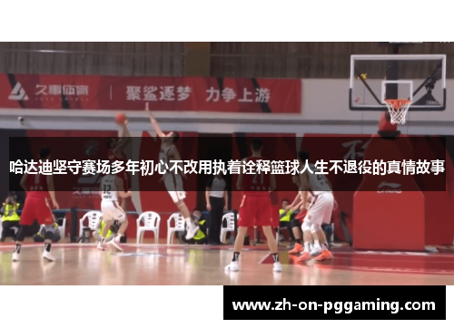 哈达迪坚守赛场多年初心不改用执着诠释篮球人生不退役的真情故事 哈达迪坚守赛场多年初心不改用执着诠释篮球人生不退役的真情故事