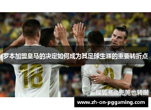 罗本加盟皇马的决定如何成为其足球生涯的重要转折点
