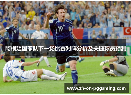 阿根廷国家队下一场比赛对阵分析及关键球员预测