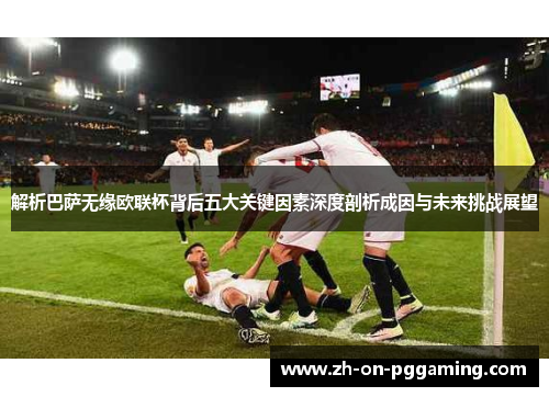 解析巴萨无缘欧联杯背后五大关键因素深度剖析成因与未来挑战展望 解析巴萨无缘欧联杯背后五大关键因素深度剖析成因与未来挑战展望