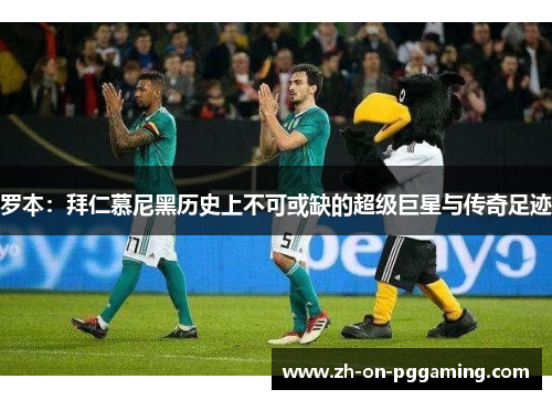 罗本:拜仁慕尼黑历史上不可或缺的超级巨星与传奇足迹 罗本:拜仁慕尼黑历史上不可或缺的超级巨星与传奇足迹