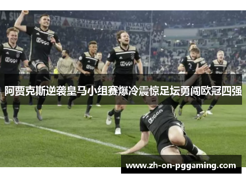 阿贾克斯逆袭皇马小组赛爆冷震惊足坛勇闯欧冠四强