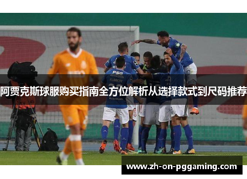 阿贾克斯球服购买指南全方位解析从选择款式到尺码推荐