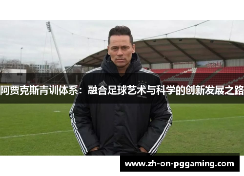 阿贾克斯青训体系：融合足球艺术与科学的创新发展之路