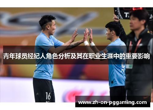 青年球员经纪人角色分析及其在职业生涯中的重要影响 青年球员经纪人角色分析及其在职业生涯中的重要影响