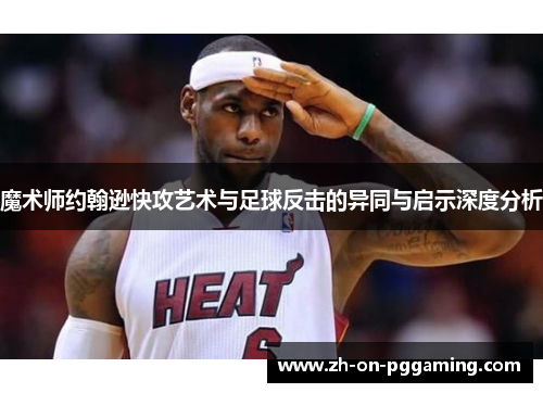 魔术师约翰逊快攻艺术与足球反击的异同与启示深度分析 魔术师约翰逊快攻艺术与足球反击的异同与启示深度分析