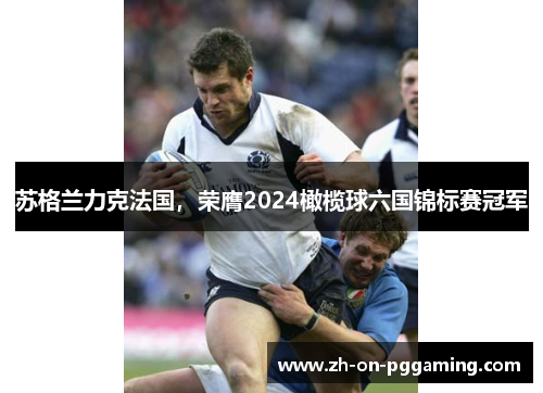 苏格兰力克法国,荣膺2024橄榄球六国锦标赛冠军 苏格兰力克法国,荣膺2024橄榄球六国锦标赛冠军