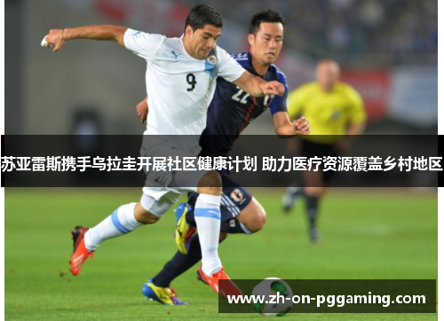 苏亚雷斯携手乌拉圭开展社区健康计划 助力医疗资源覆盖乡村地区