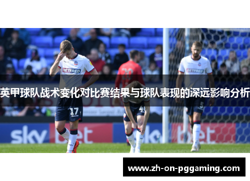 英甲球队战术变化对比赛结果与球队表现的深远影响分析
