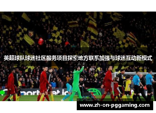 英超球队球迷社区服务项目探索地方联系加强与球迷互动新模式