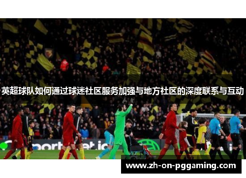 英超球队如何通过球迷社区服务加强与地方社区的深度联系与互动 英超球队如何通过球迷社区服务加强与地方社区的深度联系与互动