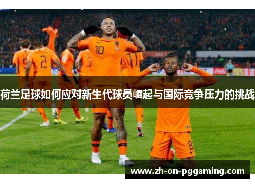 荷兰足球如何应对新生代球员崛起与国际竞争压力的挑战