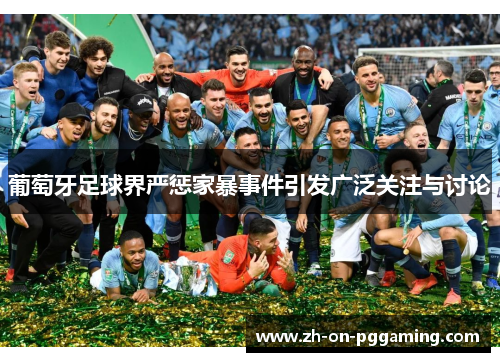 葡萄牙足球界严惩家暴事件引发广泛关注与讨论