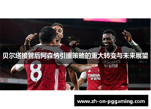 贝尔塔接管后阿森纳引援策略的重大转变与未来展望