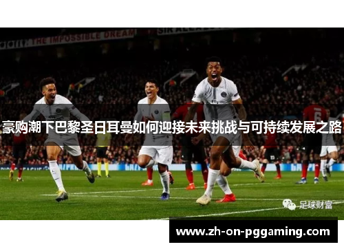 豪购潮下巴黎圣日耳曼如何迎接未来挑战与可持续发展之路