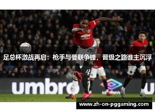 足总杯激战再启:枪手与曼联争锋,晋级之路谁主沉浮 足总杯激战再启:枪手与曼联争锋,晋级之路谁主沉浮