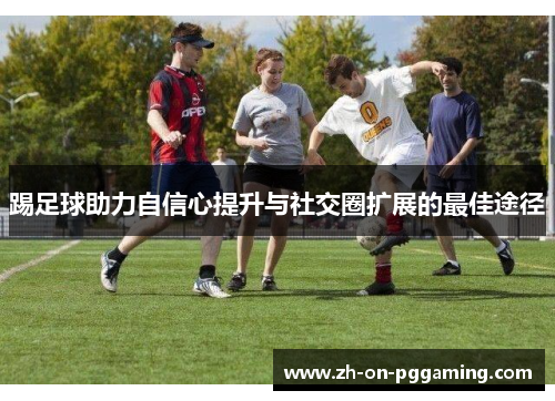 踢足球助力自信心提升与社交圈扩展的最佳途径