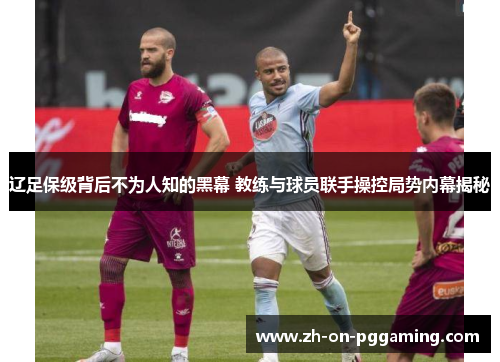 辽足保级背后不为人知的黑幕 教练与球员联手操控局势内幕揭秘 辽足保级背后不为人知的黑幕 教练与球员联手操控局势内幕揭秘