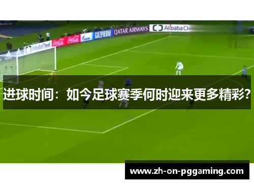 进球时间:如今足球赛季何时迎来更多精彩? 进球时间:如今足球赛季何时迎来更多精彩?