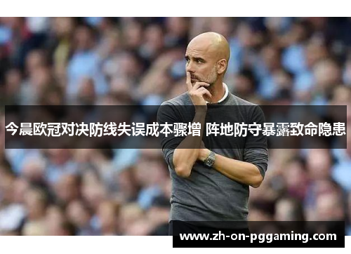 今晨欧冠对决防线失误成本骤增 阵地防守暴露致命隐患