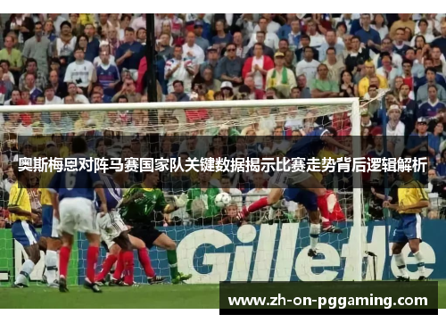 奥斯梅恩对阵马赛国家队关键数据揭示比赛走势背后逻辑解析 奥斯梅恩对阵马赛国家队关键数据揭示比赛走势背后逻辑解析