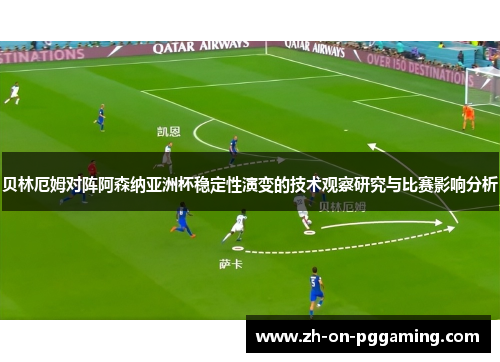 贝林厄姆对阵阿森纳亚洲杯稳定性演变的技术观察研究与比赛影响分析