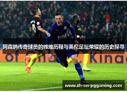 阿森纳传奇球员的辉煌历程与英伦足坛荣耀的历史探寻 阿森纳传奇球员的辉煌历程与英伦足坛荣耀的历史探寻