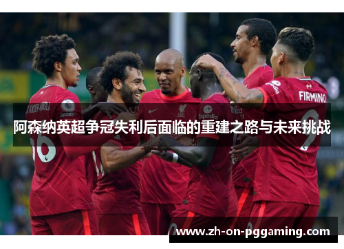阿森纳英超争冠失利后面临的重建之路与未来挑战 阿森纳英超争冠失利后面临的重建之路与未来挑战