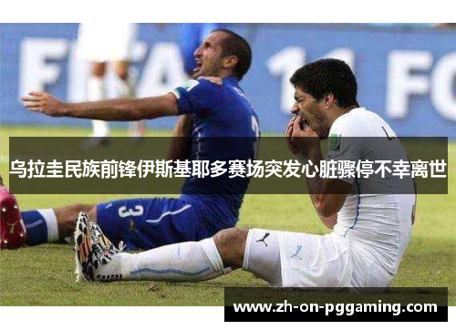 乌拉圭民族前锋伊斯基耶多赛场突发心脏骤停不幸离世