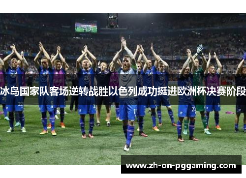 冰岛国家队客场逆转战胜以色列成功挺进欧洲杯决赛阶段 冰岛国家队客场逆转战胜以色列成功挺进欧洲杯决赛阶段