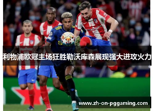 利物浦欧冠主场狂胜勒沃库森展现强大进攻火力 利物浦欧冠主场狂胜勒沃库森展现强大进攻火力