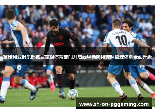 塞维利亚俱乐部官宣重组体育部门开启西甲新阶段球队管理体系全面升级