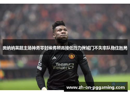 奥纳纳英超主场神勇零封埃弗顿高接低挡力保城门不失率队稳住胜局 奥纳纳英超主场神勇零封埃弗顿高接低挡力保城门不失率队稳住胜局