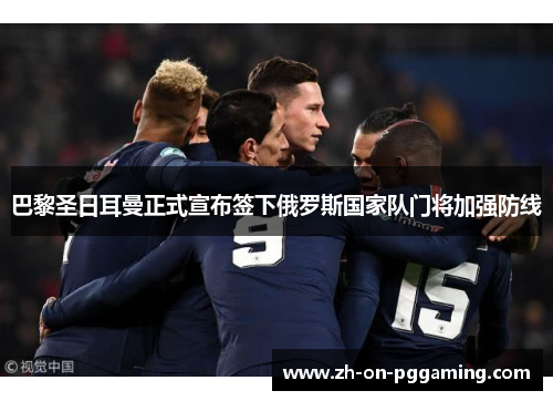 巴黎圣日耳曼正式宣布签下俄罗斯国家队门将加强防线 巴黎圣日耳曼正式宣布签下俄罗斯国家队门将加强防线