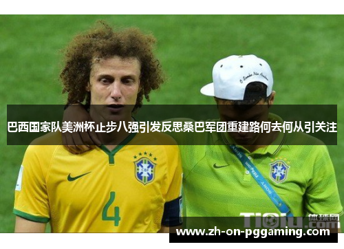 巴西国家队美洲杯止步八强引发反思桑巴军团重建路何去何从引关注 巴西国家队美洲杯止步八强引发反思桑巴军团重建路何去何从引关注