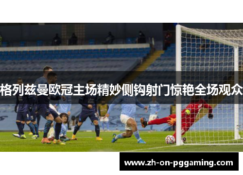 格列兹曼欧冠主场精妙侧钩射门惊艳全场观众 格列兹曼欧冠主场精妙侧钩射门惊艳全场观众