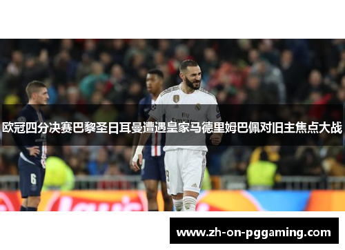 欧冠四分决赛巴黎圣日耳曼遭遇皇家马德里姆巴佩对旧主焦点大战