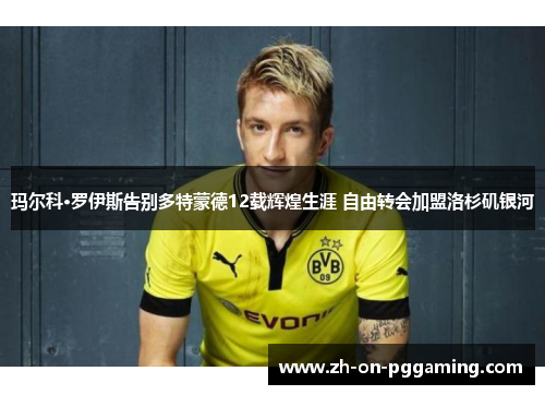 玛尔科·罗伊斯告别多特蒙德12载辉煌生涯 自由转会加盟洛杉矶银河 玛尔科·罗伊斯告别多特蒙德12载辉煌生涯 自由转会加盟洛杉矶银河