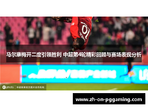 马尔康梅开二度引领胜利 中超第4轮精彩回顾与赛场表现分析